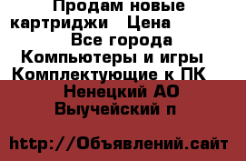 Продам новые картриджи › Цена ­ 2 300 - Все города Компьютеры и игры » Комплектующие к ПК   . Ненецкий АО,Выучейский п.